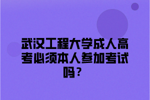 武汉工程大学成人高考必须本人参加考试吗？