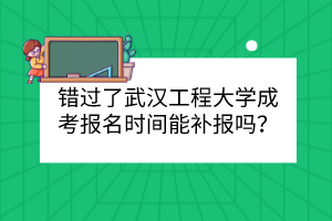 错过了武汉工程大学成考报名时间能补报吗？
