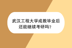 武汉工程大学成教毕业后还能继续考研吗？