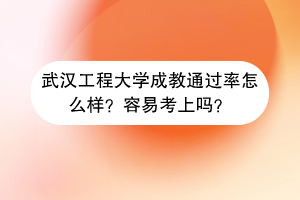 武汉工程大学成教通过率怎么样？容易考上吗？