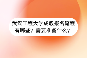 武汉工程大学成教报名流程有哪些？需要准备什么？