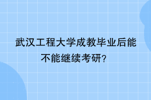 武汉工程大学成教毕业后能不能继续考研？