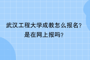 武汉工程大学成教怎么报名？是在网上报吗？