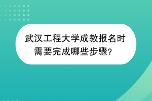 武汉工程大学成教报名时需要完成哪些步骤？