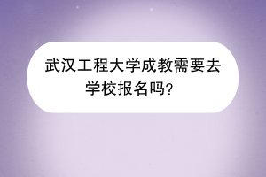 武汉工程大学成教需要去学校报名吗？